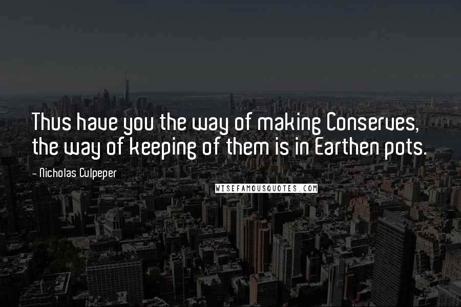 Nicholas Culpeper Quotes: Thus have you the way of making Conserves, the way of keeping of them is in Earthen pots.