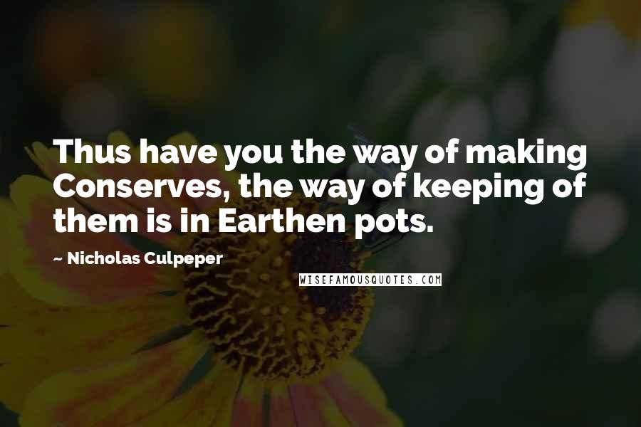 Nicholas Culpeper Quotes: Thus have you the way of making Conserves, the way of keeping of them is in Earthen pots.