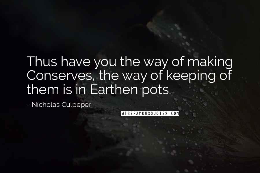 Nicholas Culpeper Quotes: Thus have you the way of making Conserves, the way of keeping of them is in Earthen pots.