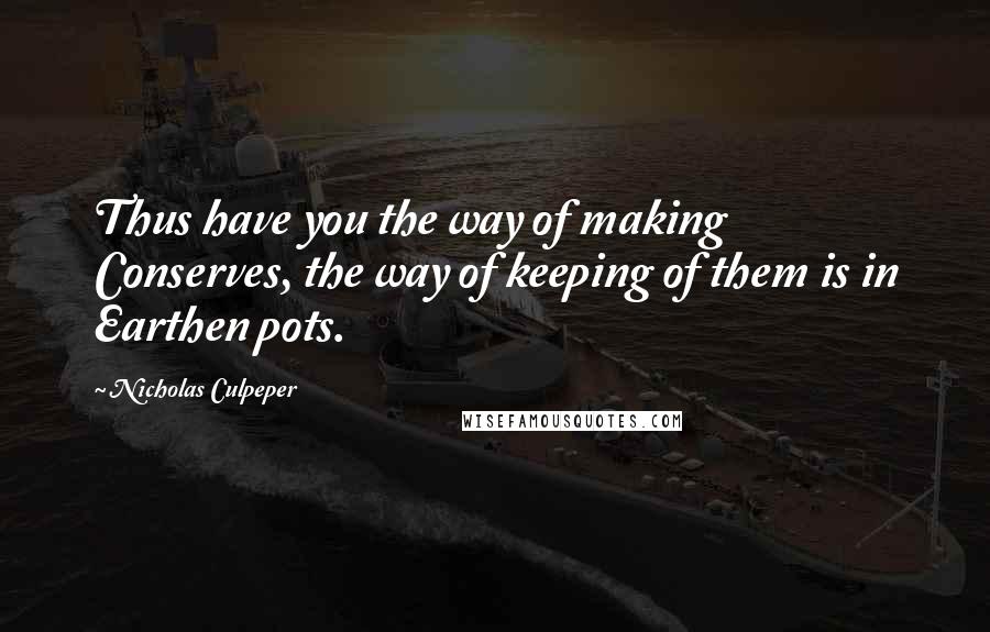 Nicholas Culpeper Quotes: Thus have you the way of making Conserves, the way of keeping of them is in Earthen pots.