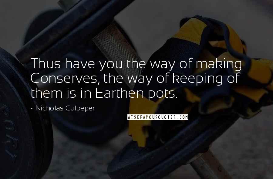 Nicholas Culpeper Quotes: Thus have you the way of making Conserves, the way of keeping of them is in Earthen pots.