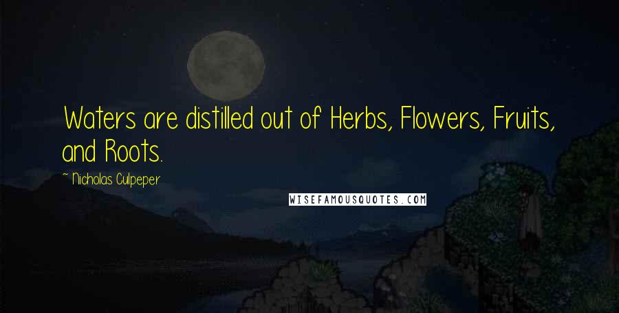 Nicholas Culpeper Quotes: Waters are distilled out of Herbs, Flowers, Fruits, and Roots.