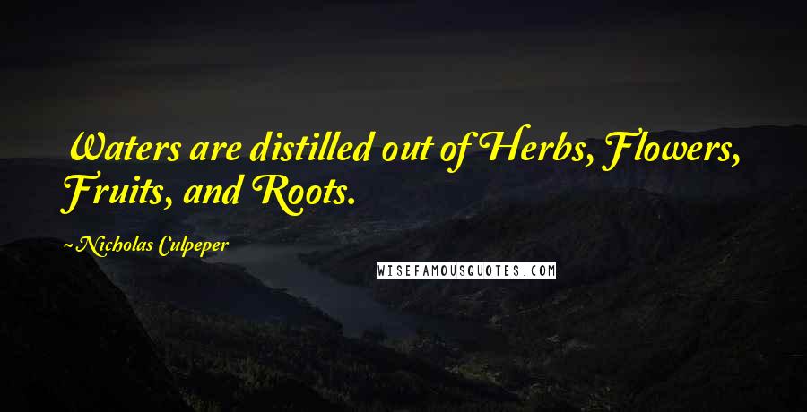 Nicholas Culpeper Quotes: Waters are distilled out of Herbs, Flowers, Fruits, and Roots.