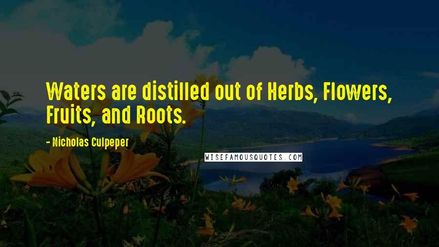 Nicholas Culpeper Quotes: Waters are distilled out of Herbs, Flowers, Fruits, and Roots.