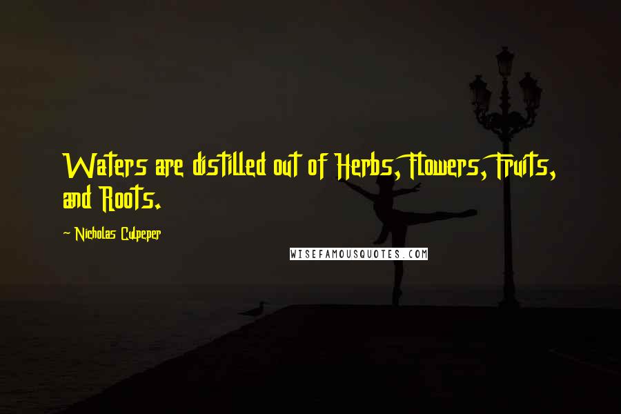 Nicholas Culpeper Quotes: Waters are distilled out of Herbs, Flowers, Fruits, and Roots.