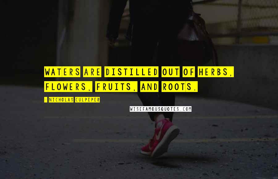 Nicholas Culpeper Quotes: Waters are distilled out of Herbs, Flowers, Fruits, and Roots.