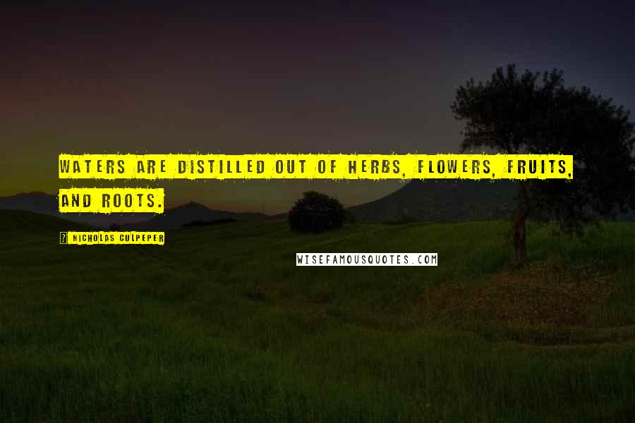 Nicholas Culpeper Quotes: Waters are distilled out of Herbs, Flowers, Fruits, and Roots.