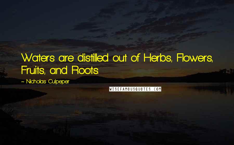 Nicholas Culpeper Quotes: Waters are distilled out of Herbs, Flowers, Fruits, and Roots.