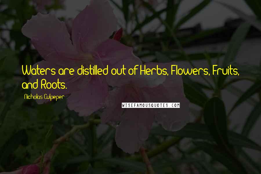 Nicholas Culpeper Quotes: Waters are distilled out of Herbs, Flowers, Fruits, and Roots.