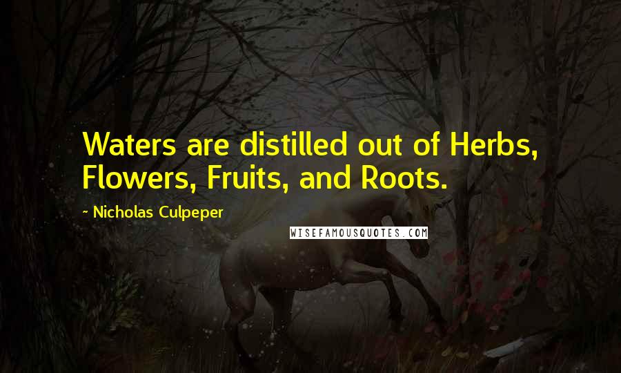 Nicholas Culpeper Quotes: Waters are distilled out of Herbs, Flowers, Fruits, and Roots.
