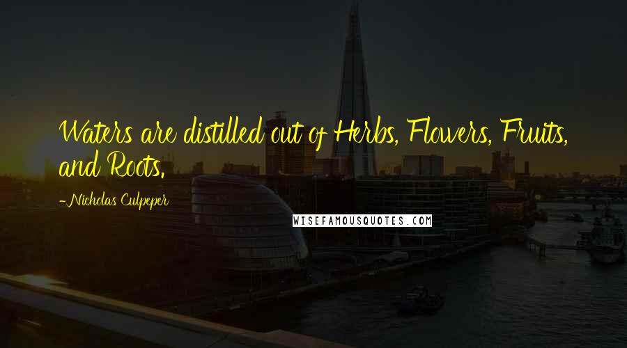Nicholas Culpeper Quotes: Waters are distilled out of Herbs, Flowers, Fruits, and Roots.