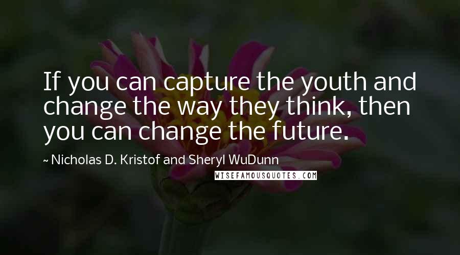 Nicholas D. Kristof And Sheryl WuDunn Quotes: If you can capture the youth and change the way they think, then you can change the future.