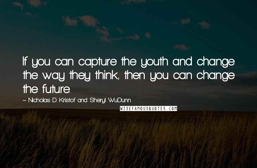 Nicholas D. Kristof And Sheryl WuDunn Quotes: If you can capture the youth and change the way they think, then you can change the future.