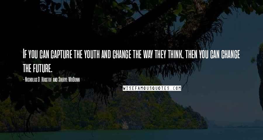 Nicholas D. Kristof And Sheryl WuDunn Quotes: If you can capture the youth and change the way they think, then you can change the future.