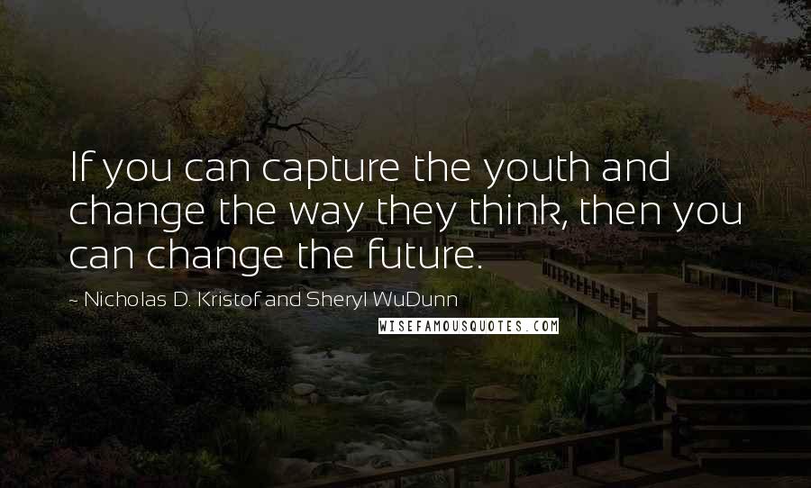 Nicholas D. Kristof And Sheryl WuDunn Quotes: If you can capture the youth and change the way they think, then you can change the future.
