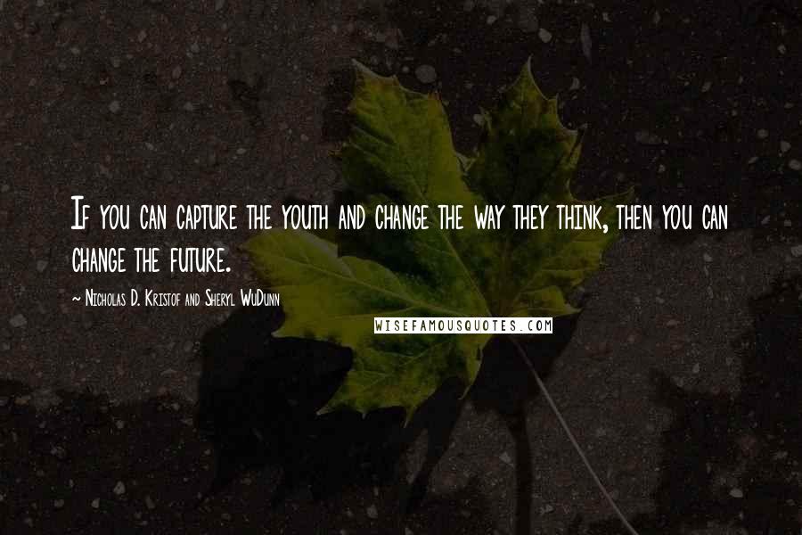 Nicholas D. Kristof And Sheryl WuDunn Quotes: If you can capture the youth and change the way they think, then you can change the future.