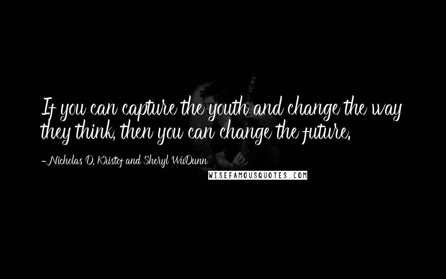 Nicholas D. Kristof And Sheryl WuDunn Quotes: If you can capture the youth and change the way they think, then you can change the future.