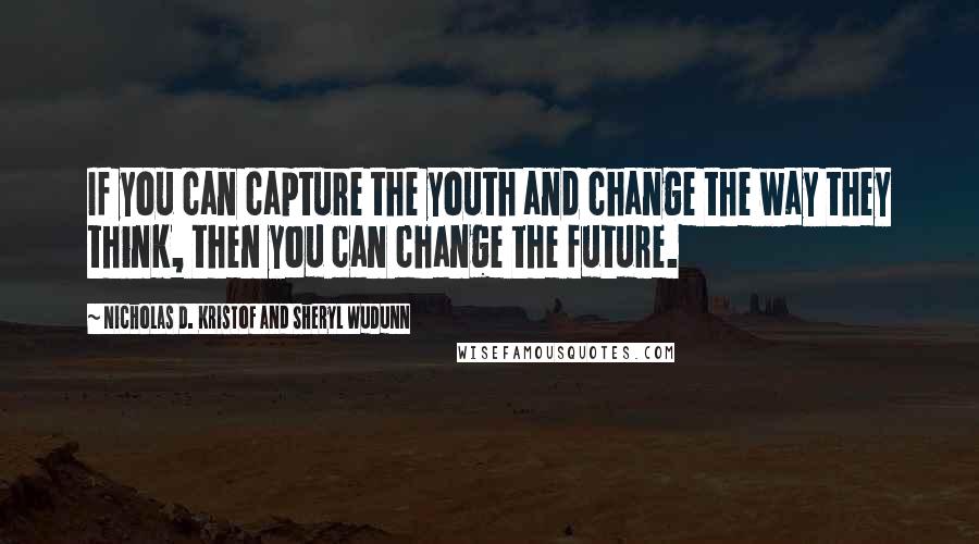 Nicholas D. Kristof And Sheryl WuDunn Quotes: If you can capture the youth and change the way they think, then you can change the future.