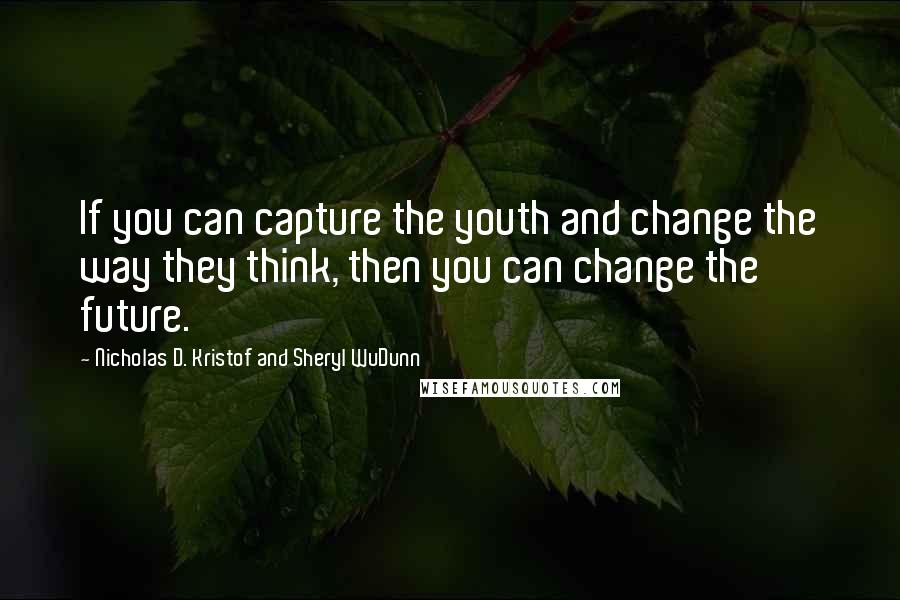 Nicholas D. Kristof And Sheryl WuDunn Quotes: If you can capture the youth and change the way they think, then you can change the future.