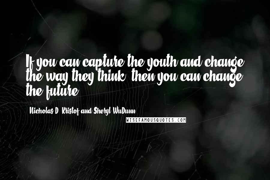 Nicholas D. Kristof And Sheryl WuDunn Quotes: If you can capture the youth and change the way they think, then you can change the future.