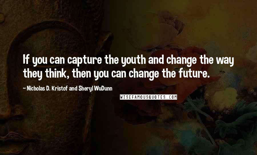 Nicholas D. Kristof And Sheryl WuDunn Quotes: If you can capture the youth and change the way they think, then you can change the future.