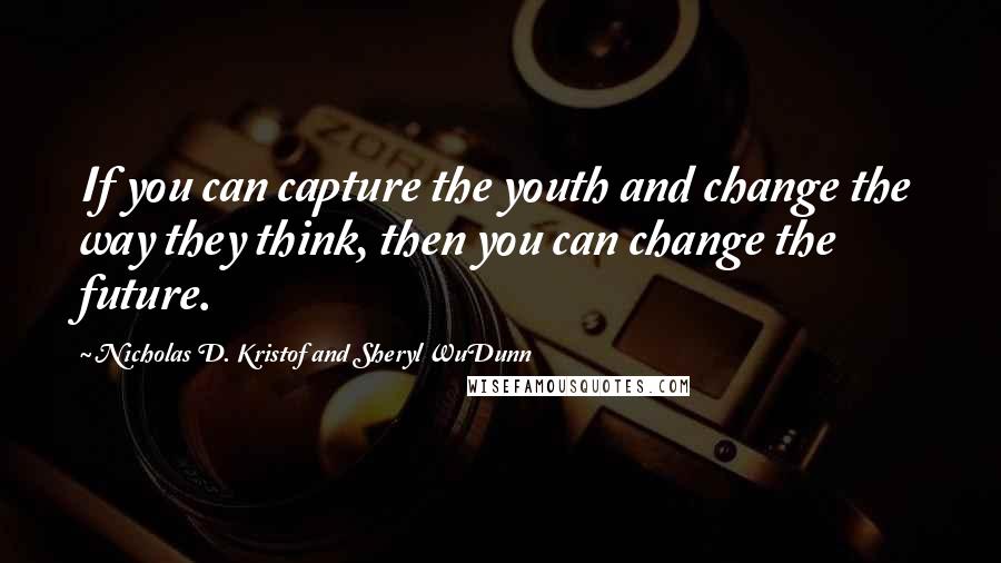 Nicholas D. Kristof And Sheryl WuDunn Quotes: If you can capture the youth and change the way they think, then you can change the future.