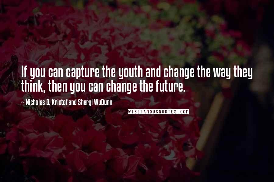 Nicholas D. Kristof And Sheryl WuDunn Quotes: If you can capture the youth and change the way they think, then you can change the future.