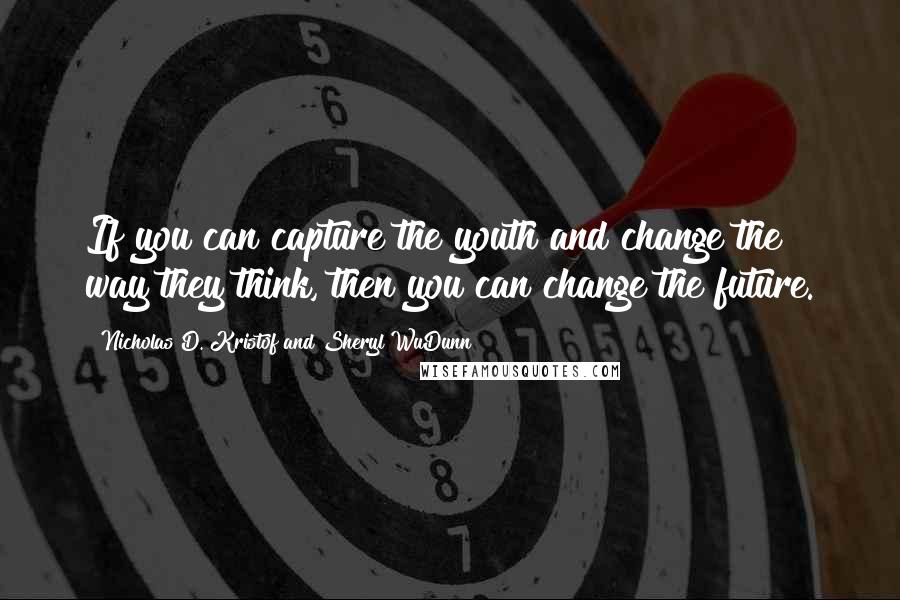 Nicholas D. Kristof And Sheryl WuDunn Quotes: If you can capture the youth and change the way they think, then you can change the future.