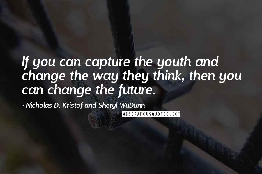 Nicholas D. Kristof And Sheryl WuDunn Quotes: If you can capture the youth and change the way they think, then you can change the future.