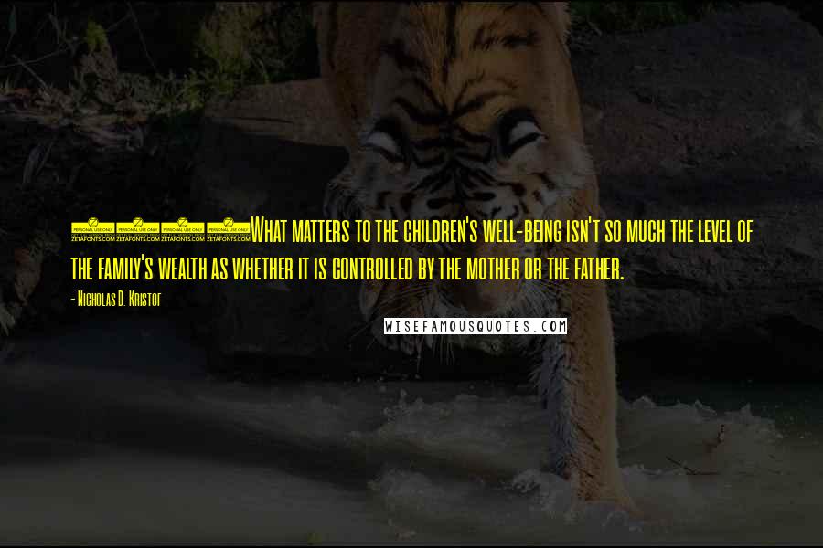 Nicholas D. Kristof Quotes: 1266What matters to the children's well-being isn't so much the level of the family's wealth as whether it is controlled by the mother or the father.