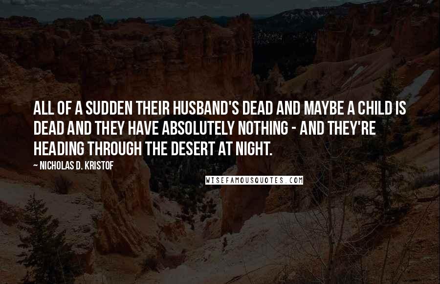 Nicholas D. Kristof Quotes: All of a sudden their husband's dead and maybe a child is dead and they have absolutely nothing - and they're heading through the desert at night.