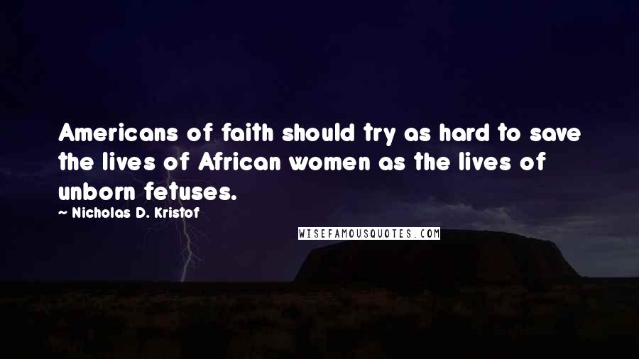Nicholas D. Kristof Quotes: Americans of faith should try as hard to save the lives of African women as the lives of unborn fetuses.