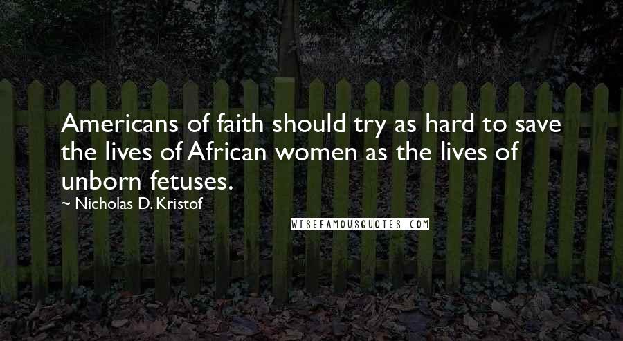 Nicholas D. Kristof Quotes: Americans of faith should try as hard to save the lives of African women as the lives of unborn fetuses.