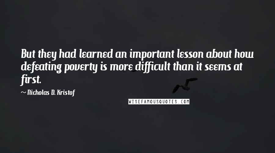 Nicholas D. Kristof Quotes: But they had learned an important lesson about how defeating poverty is more difficult than it seems at first.