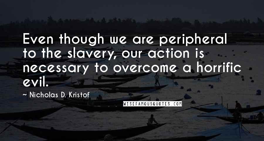 Nicholas D. Kristof Quotes: Even though we are peripheral to the slavery, our action is necessary to overcome a horrific evil.
