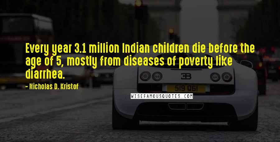 Nicholas D. Kristof Quotes: Every year 3.1 million Indian children die before the age of 5, mostly from diseases of poverty like diarrhea.