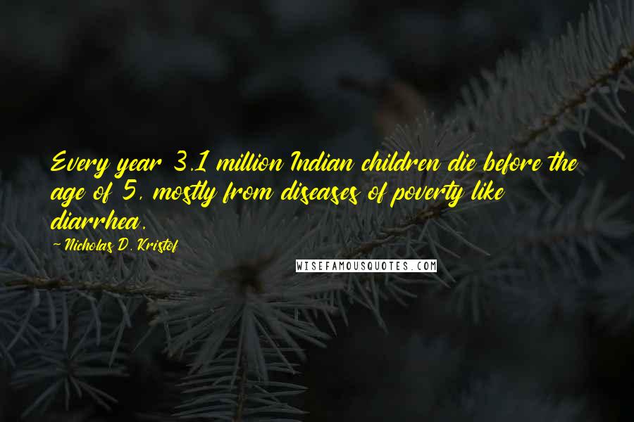 Nicholas D. Kristof Quotes: Every year 3.1 million Indian children die before the age of 5, mostly from diseases of poverty like diarrhea.