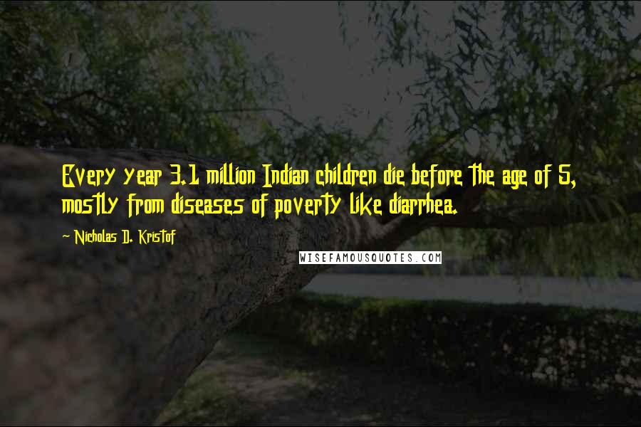 Nicholas D. Kristof Quotes: Every year 3.1 million Indian children die before the age of 5, mostly from diseases of poverty like diarrhea.