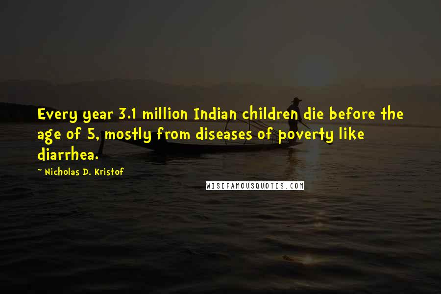 Nicholas D. Kristof Quotes: Every year 3.1 million Indian children die before the age of 5, mostly from diseases of poverty like diarrhea.