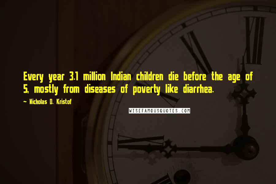 Nicholas D. Kristof Quotes: Every year 3.1 million Indian children die before the age of 5, mostly from diseases of poverty like diarrhea.