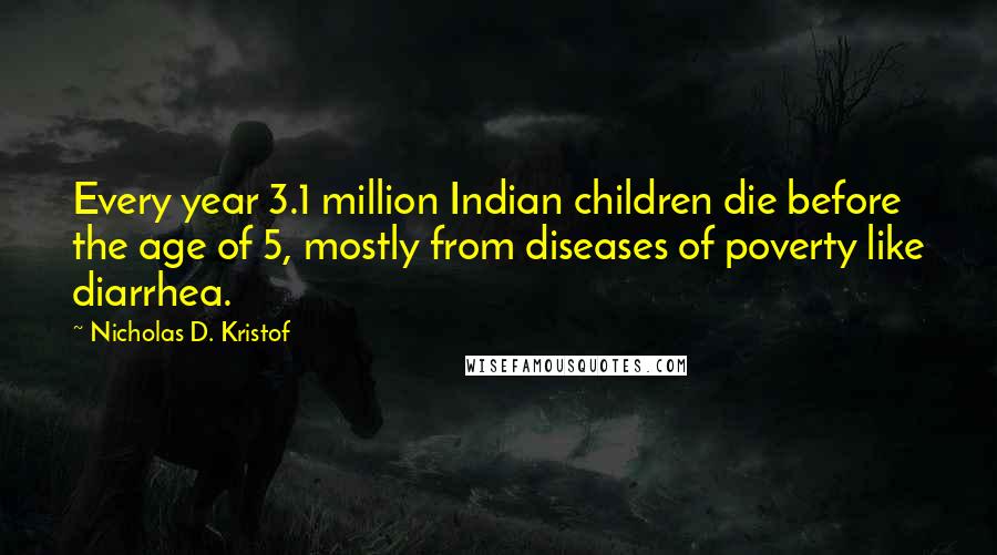 Nicholas D. Kristof Quotes: Every year 3.1 million Indian children die before the age of 5, mostly from diseases of poverty like diarrhea.