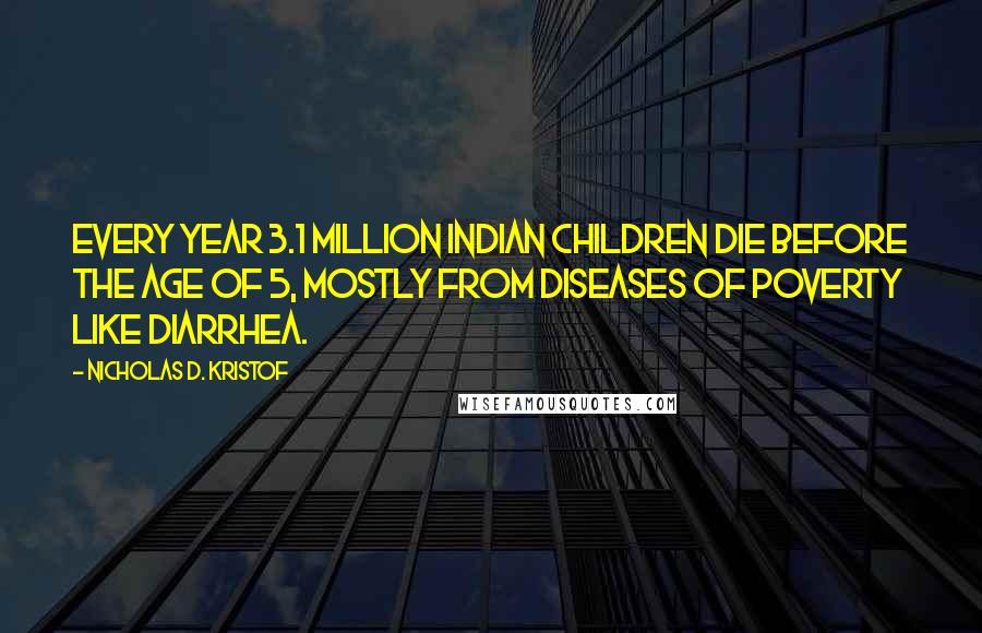 Nicholas D. Kristof Quotes: Every year 3.1 million Indian children die before the age of 5, mostly from diseases of poverty like diarrhea.