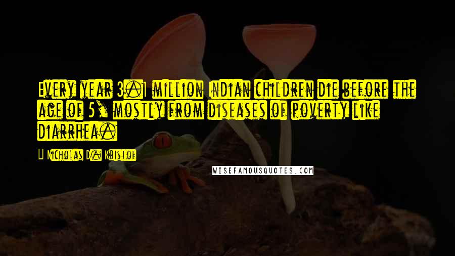 Nicholas D. Kristof Quotes: Every year 3.1 million Indian children die before the age of 5, mostly from diseases of poverty like diarrhea.