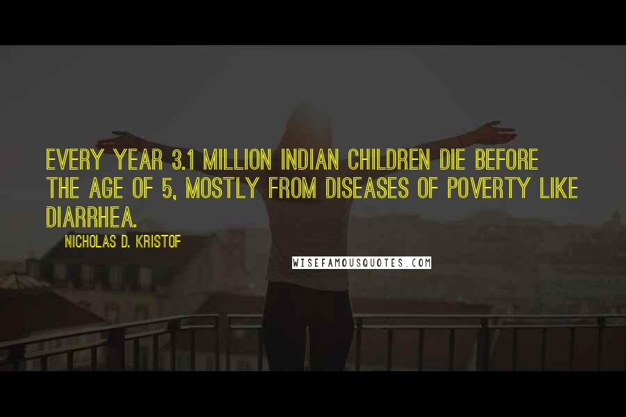 Nicholas D. Kristof Quotes: Every year 3.1 million Indian children die before the age of 5, mostly from diseases of poverty like diarrhea.