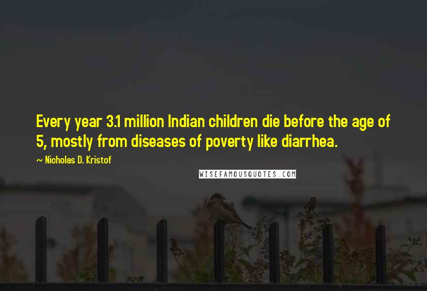 Nicholas D. Kristof Quotes: Every year 3.1 million Indian children die before the age of 5, mostly from diseases of poverty like diarrhea.