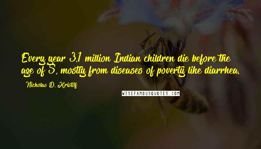 Nicholas D. Kristof Quotes: Every year 3.1 million Indian children die before the age of 5, mostly from diseases of poverty like diarrhea.