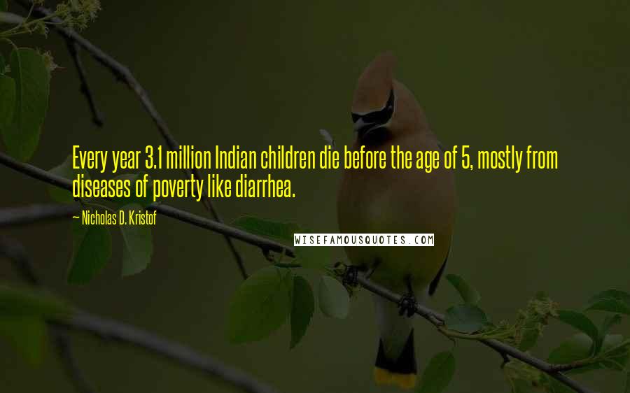 Nicholas D. Kristof Quotes: Every year 3.1 million Indian children die before the age of 5, mostly from diseases of poverty like diarrhea.