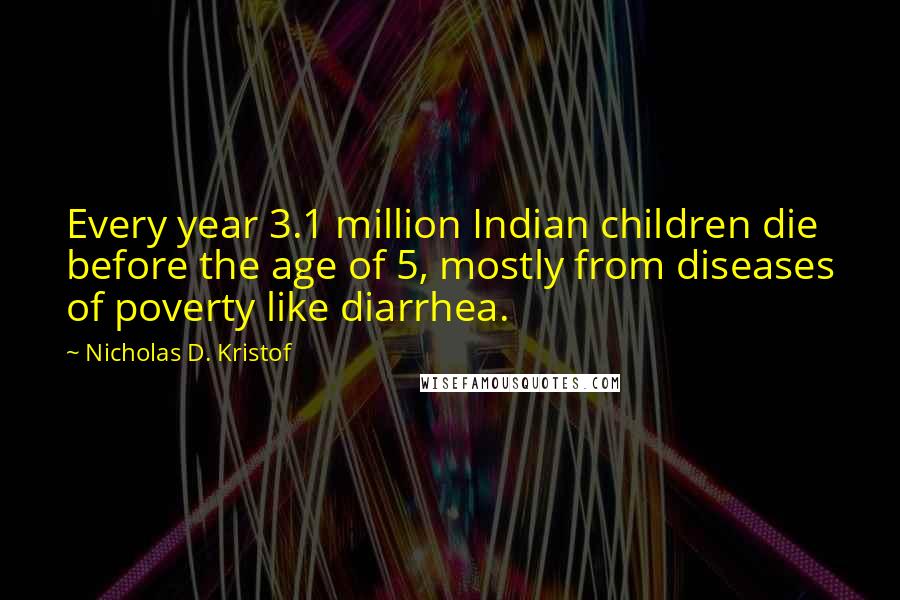 Nicholas D. Kristof Quotes: Every year 3.1 million Indian children die before the age of 5, mostly from diseases of poverty like diarrhea.