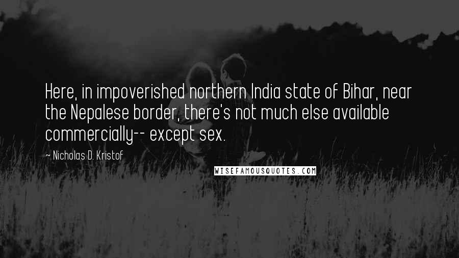 Nicholas D. Kristof Quotes: Here, in impoverished northern India state of Bihar, near the Nepalese border, there's not much else available commercially-- except sex.