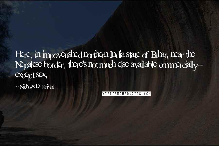 Nicholas D. Kristof Quotes: Here, in impoverished northern India state of Bihar, near the Nepalese border, there's not much else available commercially-- except sex.